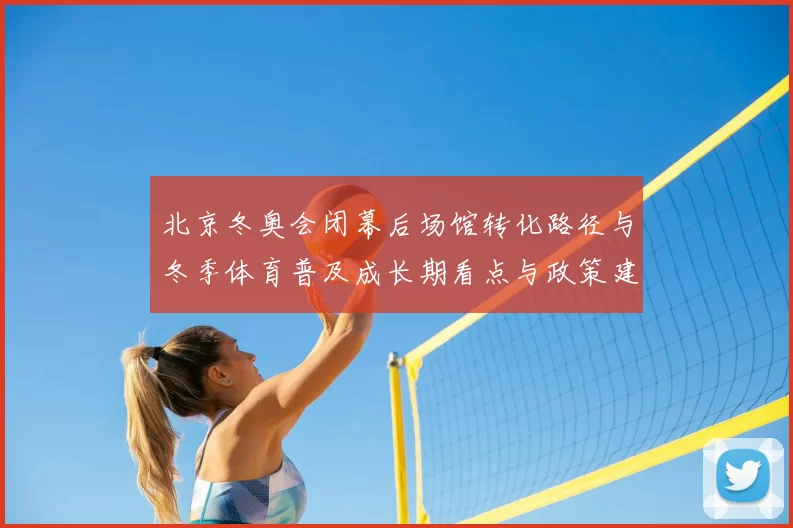 北京冬奥会闭幕后场馆转化路径与冬季体育普及成长期看点与政策建议