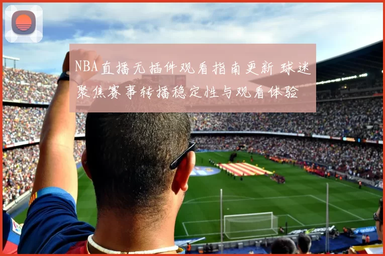 NBA直播无插件观看指南更新 球迷聚焦赛事转播稳定性与观看体验