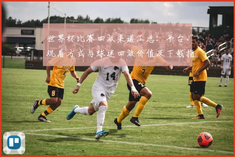 世界杯比赛回放渠道汇总：平台、观看方式与球迷回放价值及下载指南