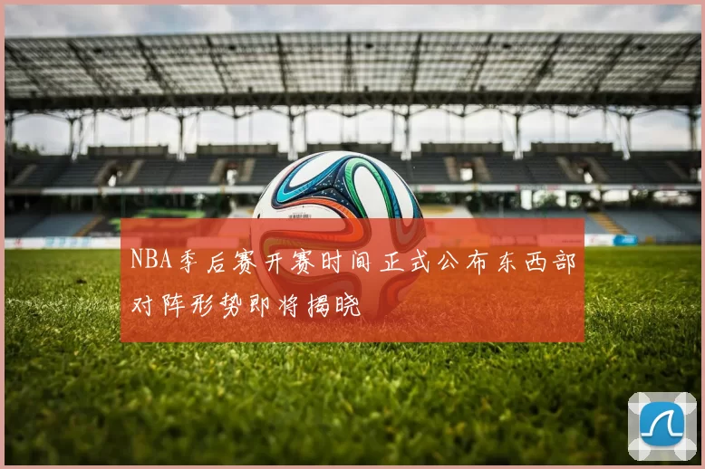 NBA季后赛开赛时间正式公布东西部对阵形势即将揭晓