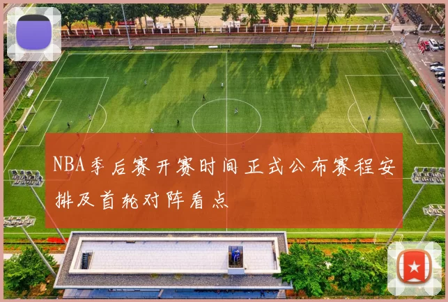 NBA季后赛开赛时间正式公布赛程安排及首轮对阵看点