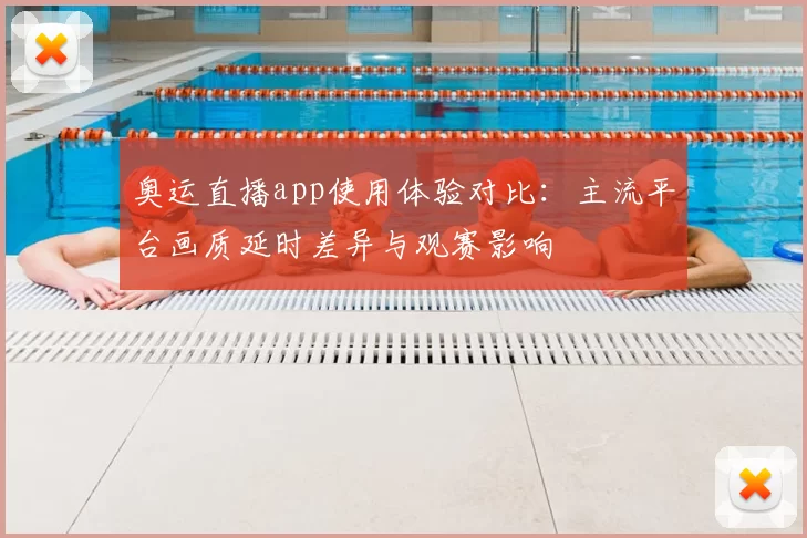 奥运直播app使用体验对比：主流平台画质延时差异与观赛影响