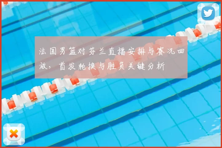 法国男篮对芬兰直播安排与赛况回放，首发轮换与胜负关键分析