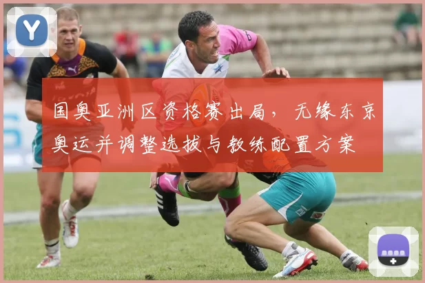 国奥亚洲区资格赛出局，无缘东京奥运并调整选拔与教练配置方案