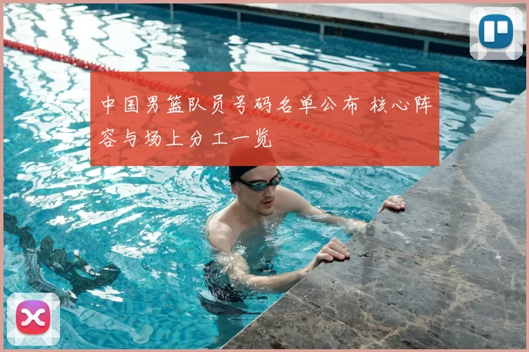 中国男篮队员号码名单公布 核心阵容与场上分工一览