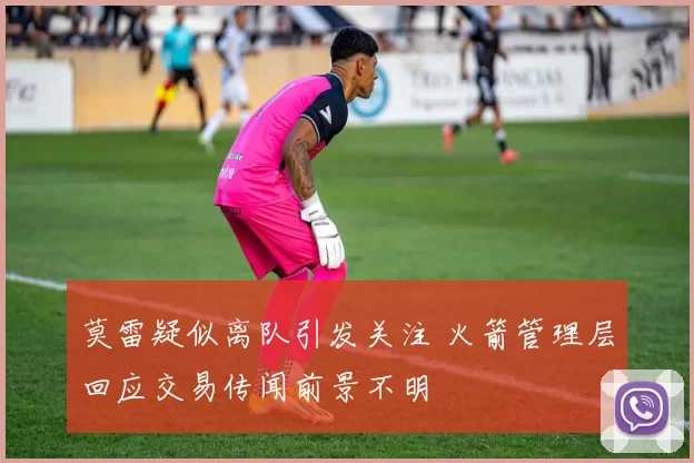 莫雷疑似离队引发关注 火箭管理层回应交易传闻前景不明