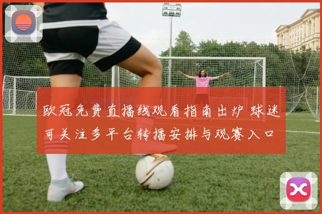 欧冠免费直播线观看指南出炉 球迷可关注多平台转播安排与观赛入口