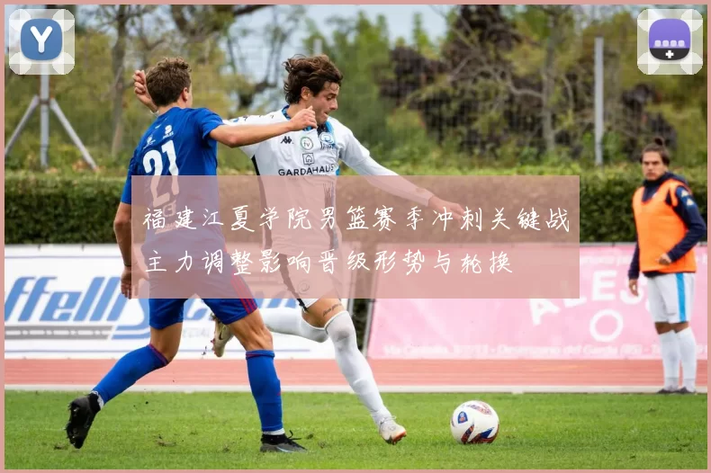 福建江夏学院男篮赛季冲刺关键战主力调整影响晋级形势与轮换