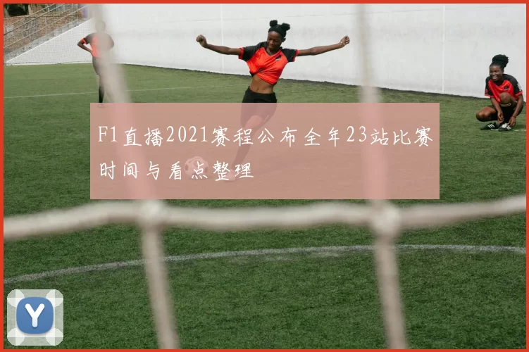 F1直播2021赛程公布全年23站比赛时间与看点整理