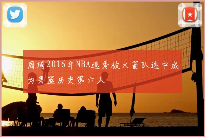 周琦2016年NBA选秀被火箭队选中成为男篮历史第六人