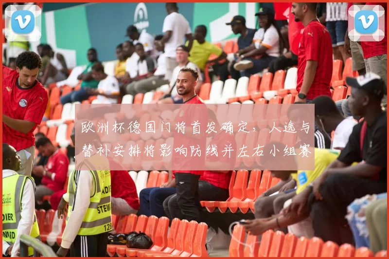 欧洲杯德国门将首发确定，人选与替补安排将影响防线并左右小组赛战术