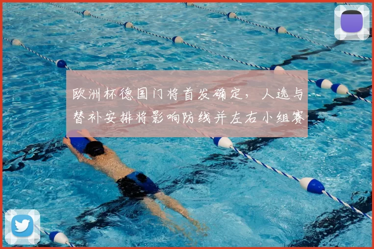 欧洲杯德国门将首发确定，人选与替补安排将影响防线并左右小组赛战术