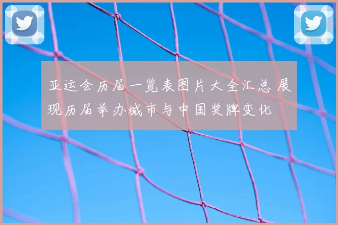 亚运会历届一览表图片大全汇总 展现历届举办城市与中国奖牌变化