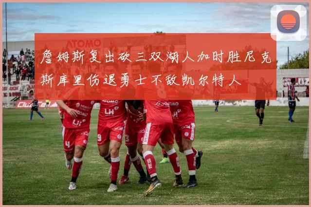 詹姆斯复出砍三双湖人加时胜尼克斯库里伤退勇士不敌凯尔特人