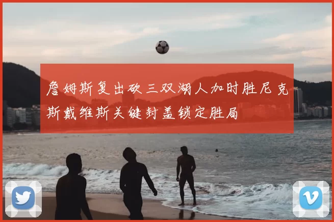 詹姆斯复出砍三双湖人加时胜尼克斯戴维斯关键封盖锁定胜局