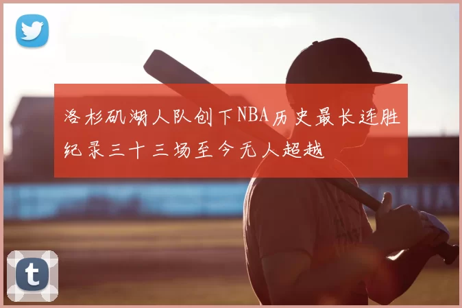 洛杉矶湖人队创下NBA历史最长连胜纪录三十三场至今无人超越