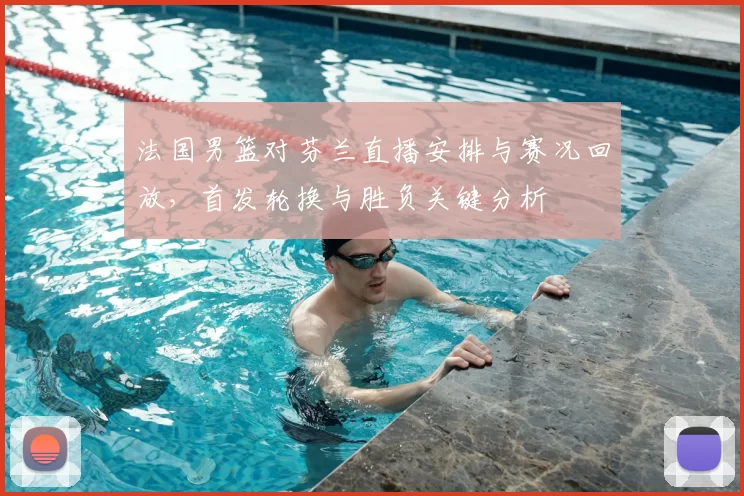 法国男篮对芬兰直播安排与赛况回放，首发轮换与胜负关键分析