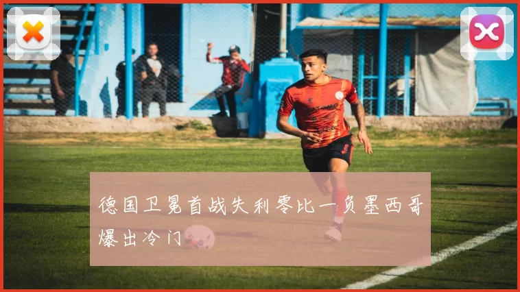 德国卫冕首战失利零比一负墨西哥爆出冷门