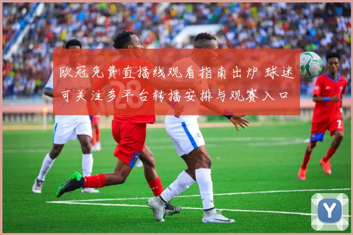 欧冠免费直播线观看指南出炉 球迷可关注多平台转播安排与观赛入口