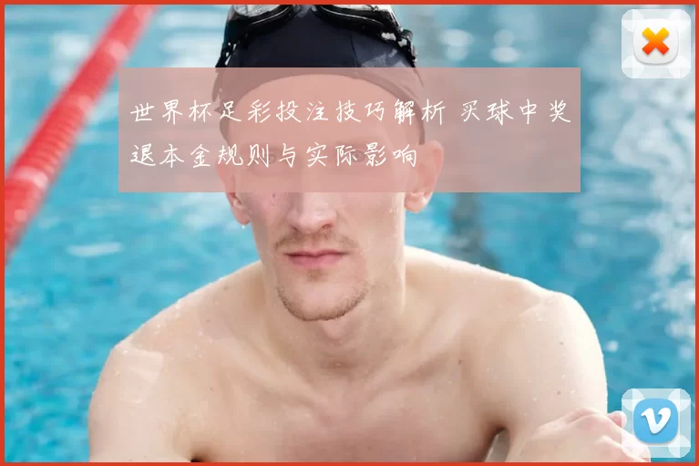 世界杯足彩投注技巧解析 买球中奖退本金规则与实际影响
