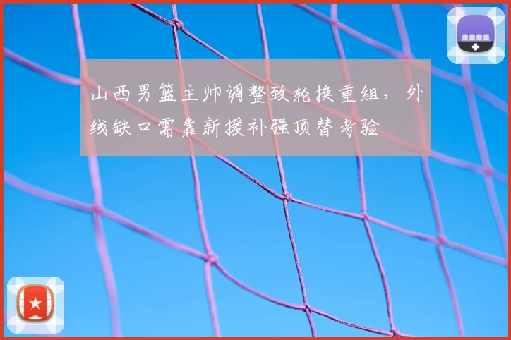 山西男篮主帅调整致轮换重组，外线缺口需靠新援补强顶替考验