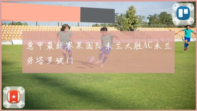 意甲最新赛果国际米兰大胜AC米兰劳塔罗破门
