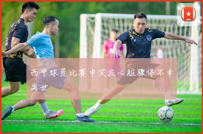 西甲球员比赛中突发心脏骤停不幸离世
