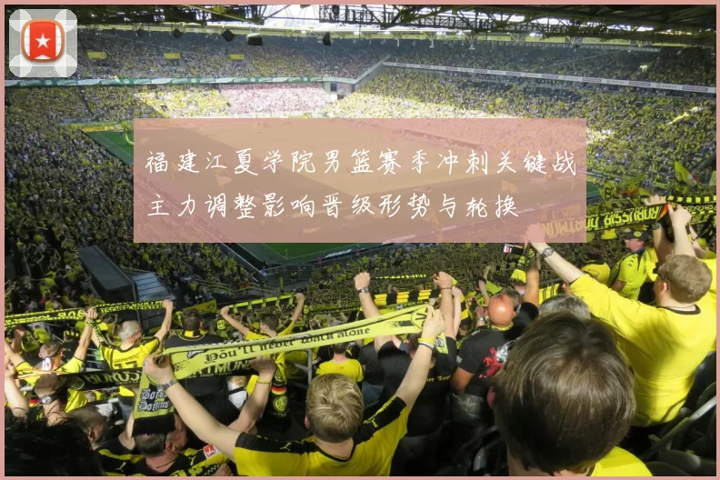 福建江夏学院男篮赛季冲刺关键战主力调整影响晋级形势与轮换