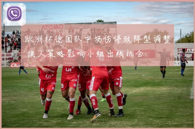 欧洲杯德国队中场伤停致阵型调整 换人策略影响小组出线机会