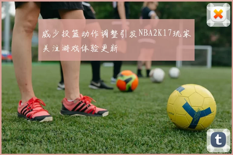 威少投篮动作调整引发NBA2K17玩家关注游戏体验更新
