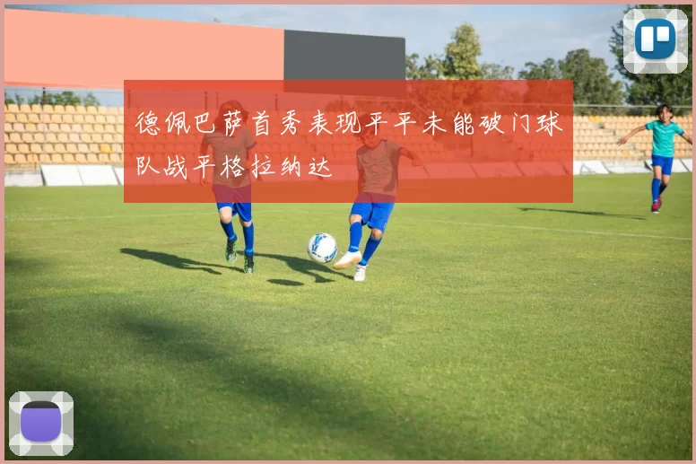 德佩巴萨首秀表现平平未能破门球队战平格拉纳达