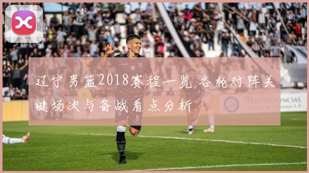 辽宁男篮2018赛程一览 各轮对阵关键场次与备战看点分析