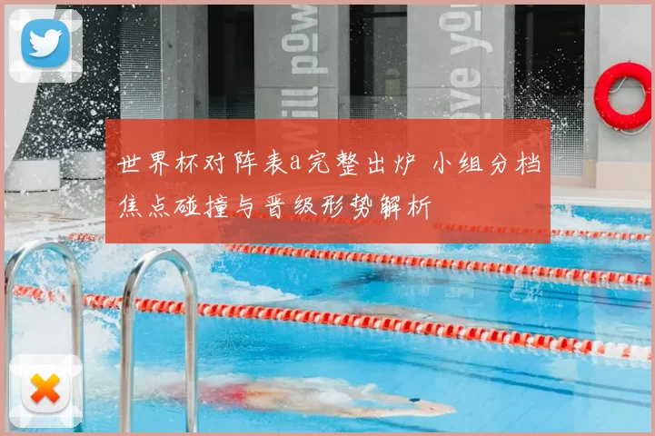 世界杯对阵表a完整出炉 小组分档焦点碰撞与晋级形势解析