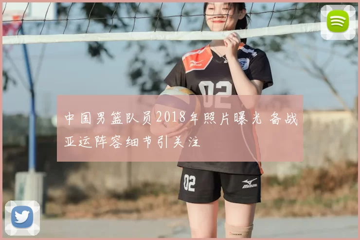 中国男篮队员2018年照片曝光 备战亚运阵容细节引关注