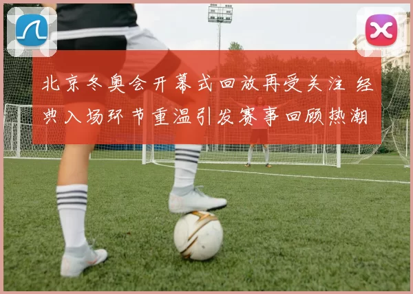 北京冬奥会开幕式回放再受关注 经典入场环节重温引发赛事回顾热潮