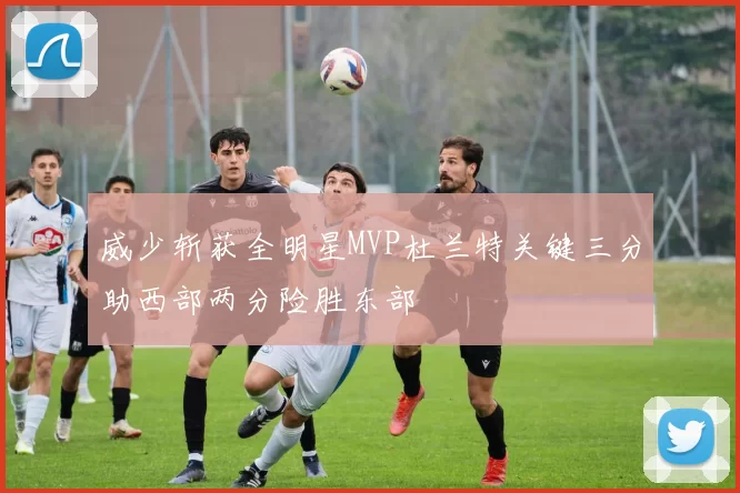 威少斩获全明星MVP杜兰特关键三分助西部两分险胜东部