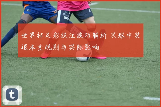 世界杯足彩投注技巧解析 买球中奖退本金规则与实际影响
