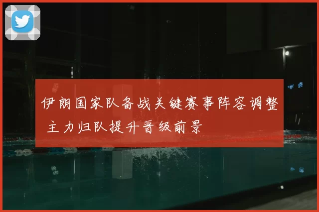 伊朗国家队备战关键赛事阵容调整 主力归队提升晋级前景