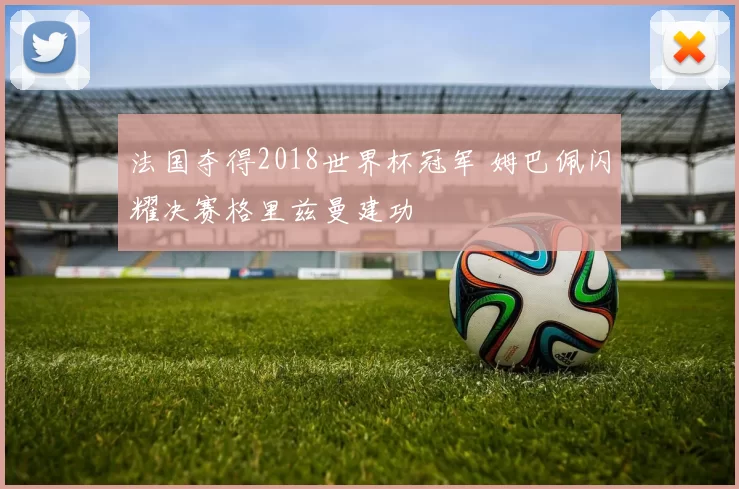 法国夺得2018世界杯冠军 姆巴佩闪耀决赛格里兹曼建功
