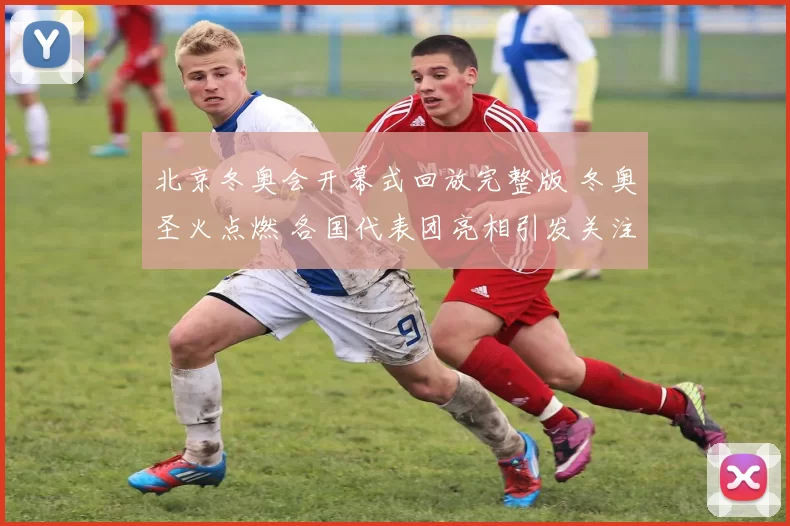 北京冬奥会开幕式回放完整版 冬奥圣火点燃 各国代表团亮相引发关注