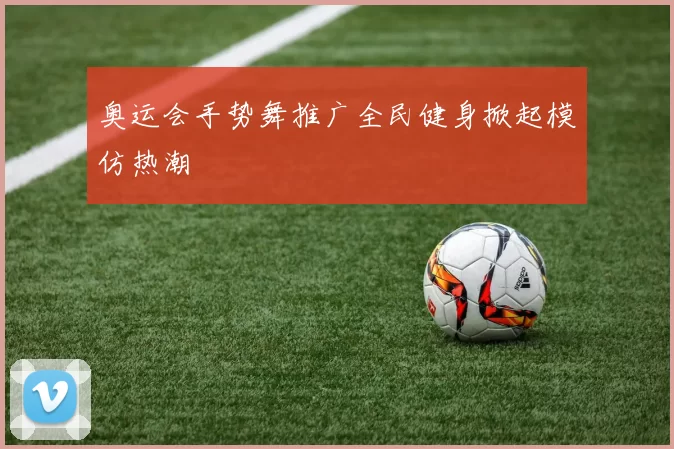 奥运会手势舞推广全民健身掀起模仿热潮