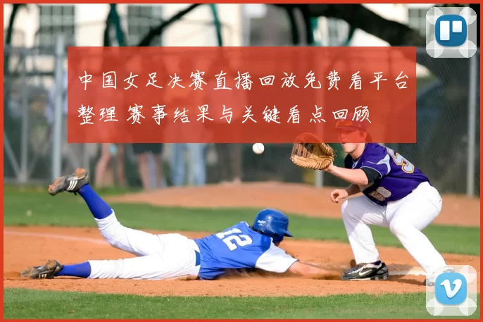 中国女足决赛直播回放免费看平台整理 赛事结果与关键看点回顾