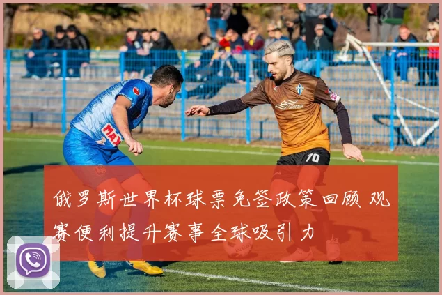 俄罗斯世界杯球票免签政策回顾 观赛便利提升赛事全球吸引力