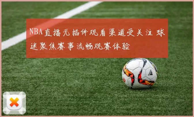 NBA直播无插件观看渠道受关注 球迷聚焦赛事流畅观赛体验