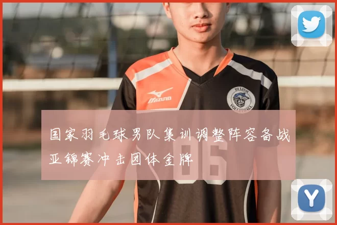 国家羽毛球男队集训调整阵容备战亚锦赛冲击团体金牌