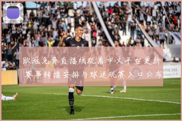 欧冠免费直播线观看中文平台更新 赛事转播安排与球迷观赛入口公布