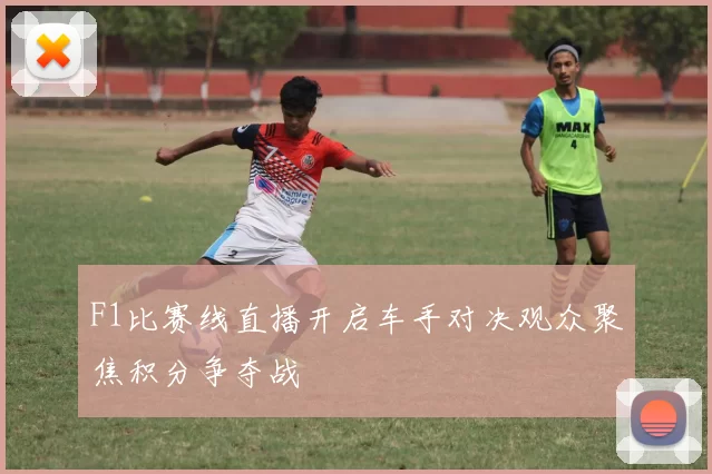 F1比赛线直播开启车手对决观众聚焦积分争夺战