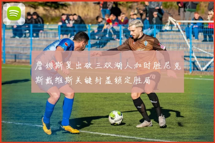 詹姆斯复出砍三双湖人加时胜尼克斯戴维斯关键封盖锁定胜局