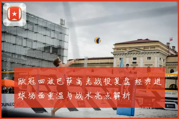 欧冠回放巴萨高光战役复盘 经典进球场面重温与战术亮点解析