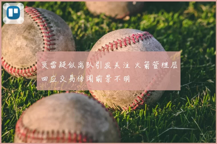 莫雷疑似离队引发关注 火箭管理层回应交易传闻前景不明